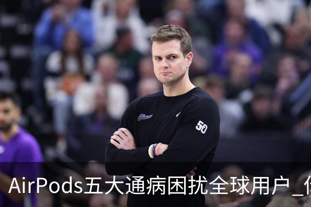 AirPods五大通病困扰全球用户 你中了几个